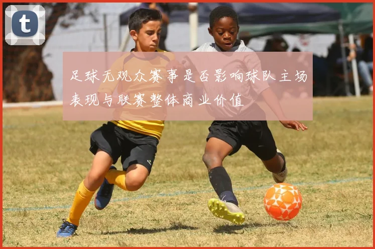 足球无观众赛事是否影响球队主场表现与联赛整体商业价值