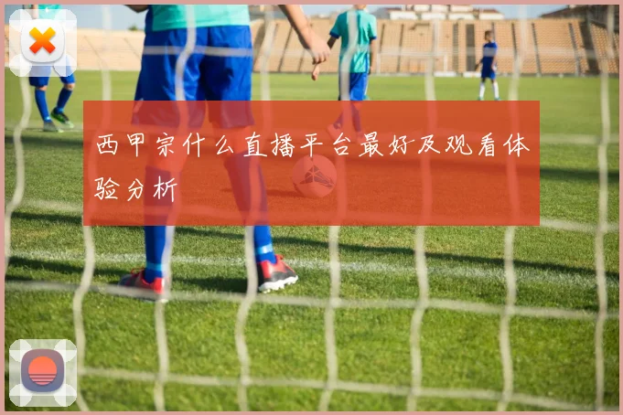西甲宗什么直播平台最好及观看体验分析