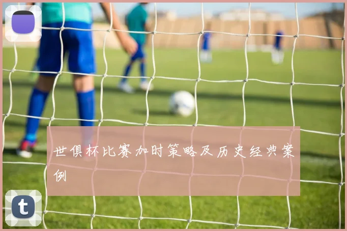 世俱杯比赛加时策略及历史经典案例