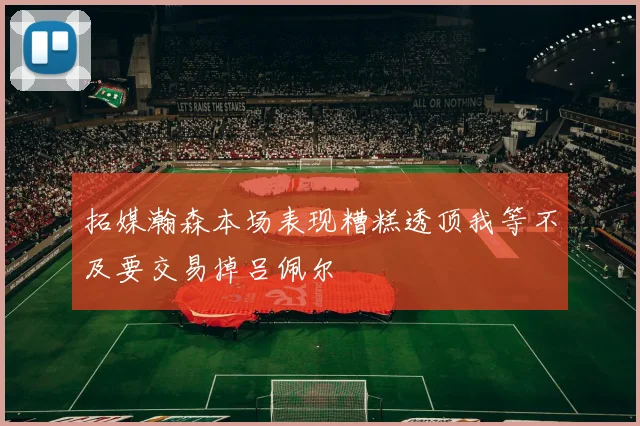 拓媒瀚森本场表现糟糕透顶我等不及要交易掉吕佩尔