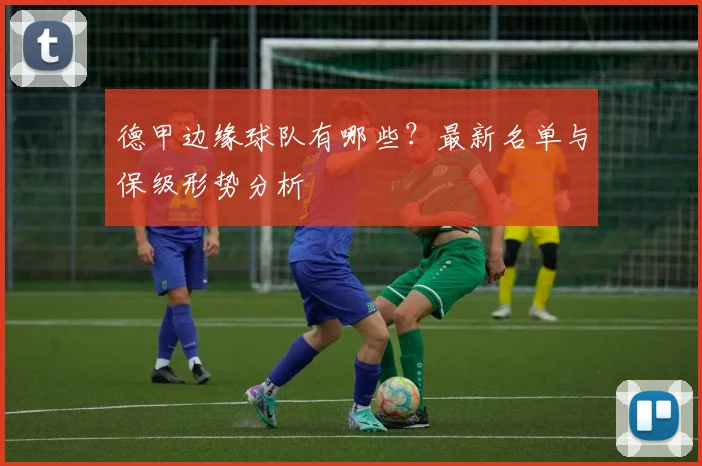 德甲边缘球队有哪些？最新名单与保级形势分析