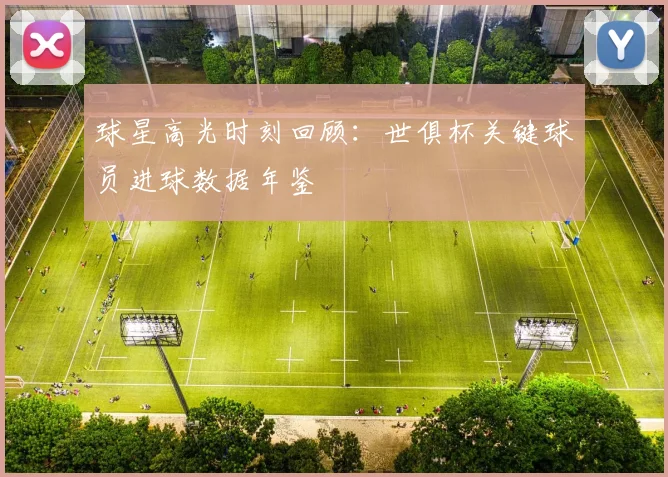 球星高光时刻回顾：世俱杯关键球员进球数据年鉴