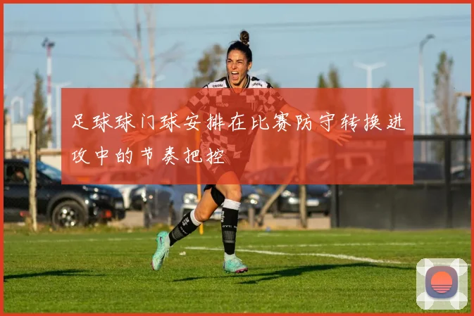 足球球门球安排在比赛防守转换进攻中的节奏把控