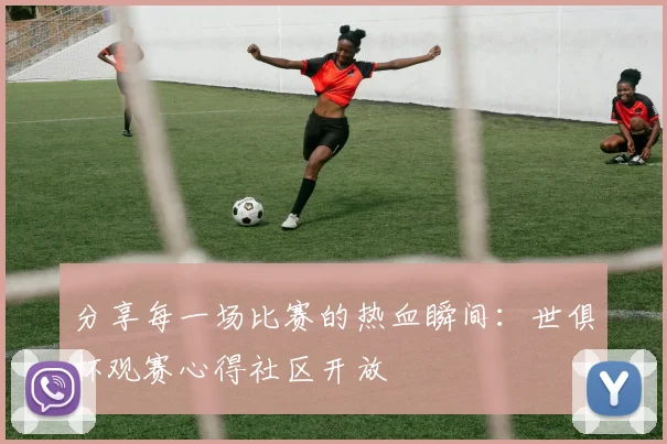 分享每一场比赛的热血瞬间:世俱杯观赛心得社区开放
