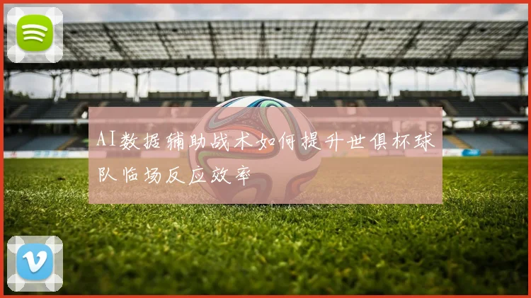 AI数据辅助战术如何提升世俱杯球队临场反应效率