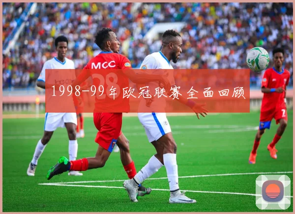 1998-99年欧冠联赛全面回顾
