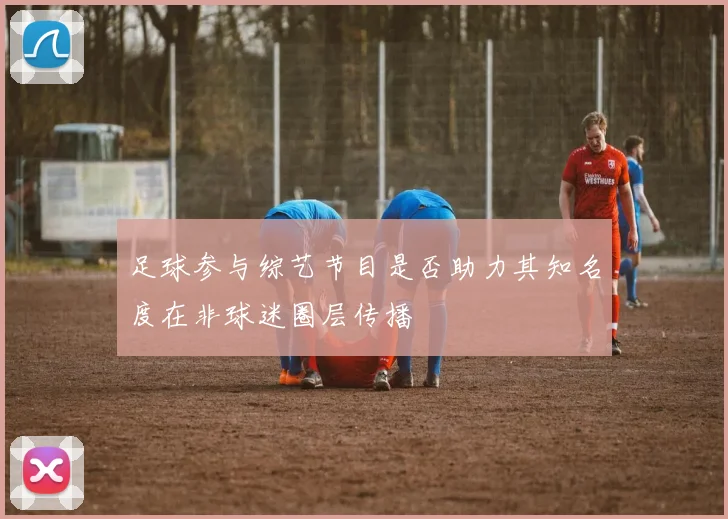 足球参与综艺节目是否助力其知名度在非球迷圈层传播