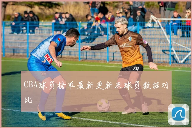 CBA球员榜单最新更新及球员数据对比